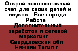 Открой накопительный счет для своих детей и внуков - Все города Работа » Дополнительный заработок и сетевой маркетинг   . Свердловская обл.,Нижний Тагил г.